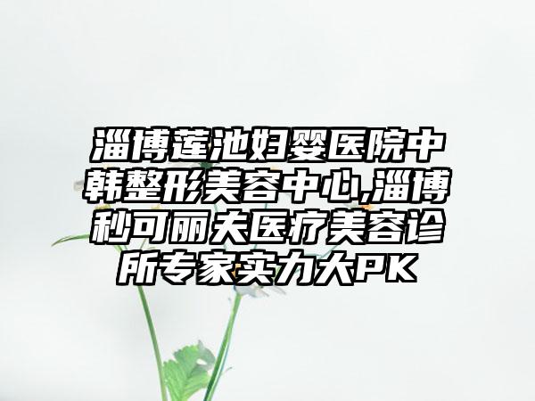 淄博莲池妇婴医院中韩整形美容中心,淄博秒可丽夫医疗美容诊所专家实力大PK