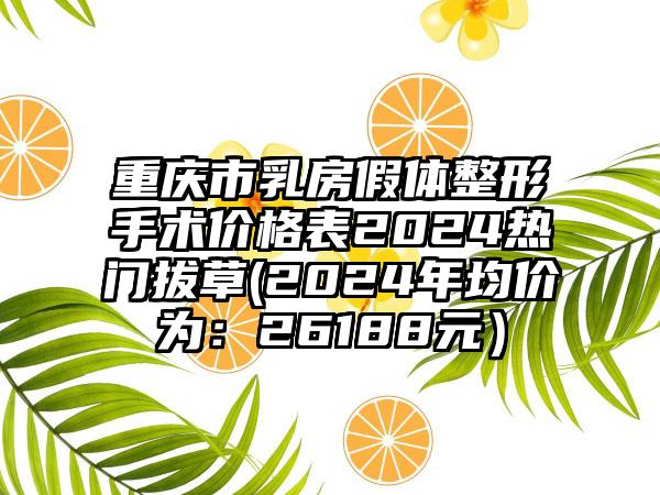 重庆市乳房假体整形手术价格表2024热门拔草(2024年均价为：26188元）