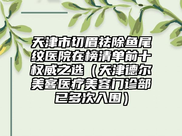 天津市切眉祛除鱼尾纹医院在榜清单前十权威之选（天津德尔美客医疗美容门诊部已多次入围）