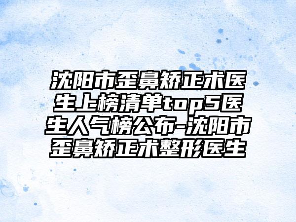 沈阳市歪鼻矫正术医生上榜清单top5医生人气榜公布-沈阳市歪鼻矫正术整形医生