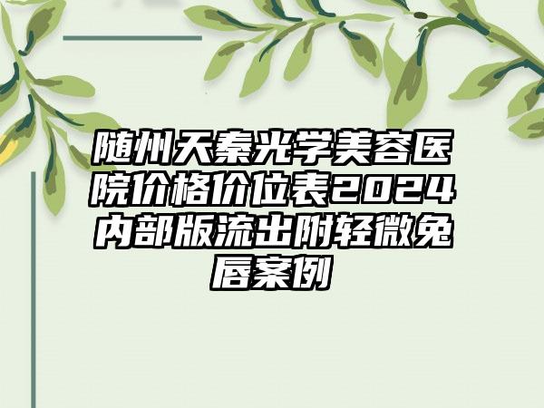 随州天秦光学美容医院价格价位表2024内部版流出附轻微兔唇案例