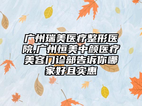 广州瑞美医疗整形医院,广州恒美中颜医疗美容门诊部告诉你哪家好且实惠