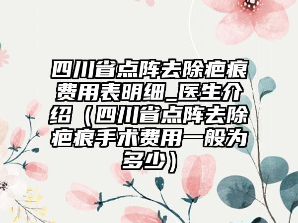 四川省点阵去除疤痕费用表明细_医生介绍（四川省点阵去除疤痕手术费用一般为多少）