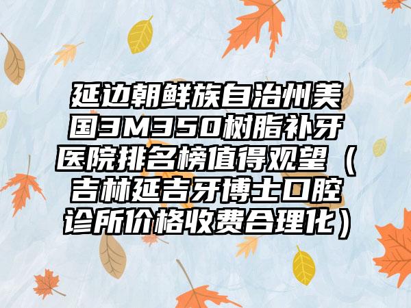 延边朝鲜族自治州美国3M350树脂补牙医院排名榜值得观望（吉林延吉牙博士口腔诊所价格收费合理化）