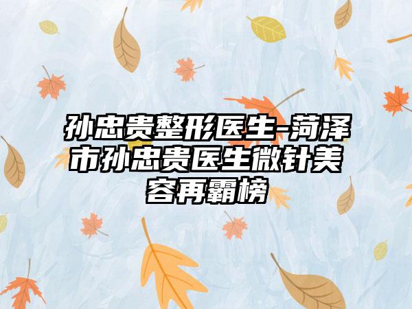 孙忠贵整形医生-菏泽市孙忠贵医生微针美容再霸榜