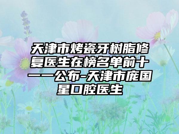 天津市烤瓷牙树脂修复医生在榜名单前十一一公布-天津市庞国星口腔医生