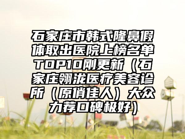 石家庄市韩式隆鼻假体取出医院上榜名单TOP10刚更新（石家庄翎泷医疗美容诊所（原俏佳人）大众力荐口碑极好）