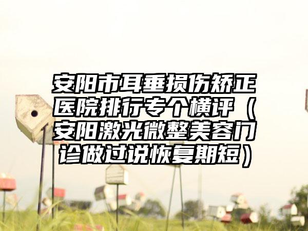 安阳市耳垂损伤矫正医院排行专个横评（安阳激光微整美容门诊做过说恢复期短）