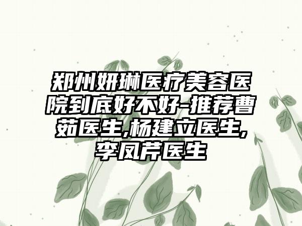 郑州妍琳医疗美容医院到底好不好-推荐曹茹医生,杨建立医生,李凤芹医生