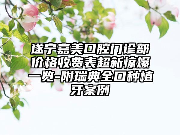 遂宁嘉美口腔门诊部价格收费表超新惊爆一览-附瑞典全口种植牙案例