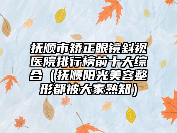 抚顺市矫正眼镜斜视医院排行榜前十大综合（抚顺阳光美容整形都被大家熟知）