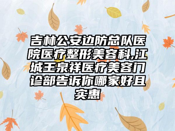 吉林公安边防总队医院医疗整形美容科,江城王泉祥医疗美容门诊部告诉你哪家好且实惠