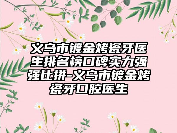 义乌市镀金烤瓷牙医生排名榜口碑实力强强比拼-义乌市镀金烤瓷牙口腔医生