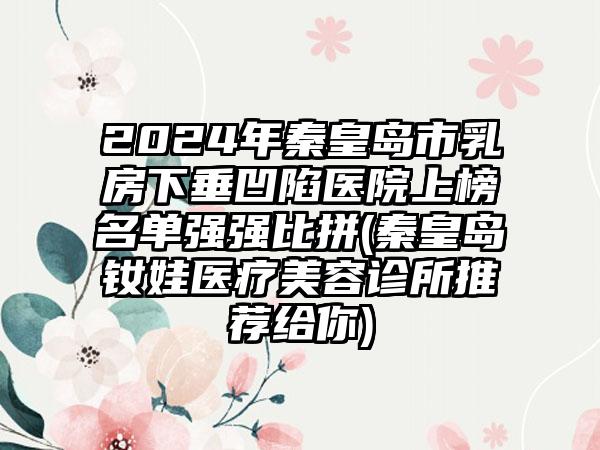 2024年秦皇岛市乳房下垂凹陷医院上榜名单强强比拼(秦皇岛钕娃医疗美容诊所推荐给你)