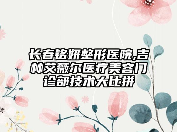 长春铭妍整形医院,吉林艾薇尔医疗美容门诊部技术大比拼