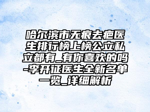 哈尔滨市无痕去疤医生排行榜上榜公立私立都有_有你喜欢的吗-李开征医生全新名单一览_详细解析