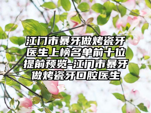 江门市暴牙做烤瓷牙医生上榜名单前十位提前预览-江门市暴牙做烤瓷牙口腔医生