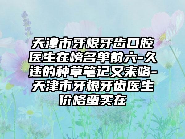 天津市牙根牙齿口腔医生在榜名单前六-久违的种草笔记又来咯-天津市牙根牙齿医生价格蛮实在