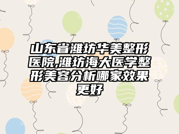 山东省潍坊华美整形医院,潍坊海大医学整形美容分析哪家效果更好