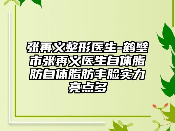 张再义整形医生-鹤壁市张再义医生自体脂肪自体脂肪丰脸实力亮点多