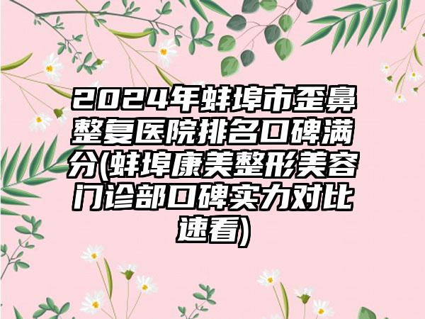 2024年蚌埠市歪鼻整复医院排名口碑满分(蚌埠康美整形美容门诊部口碑实力对比速看)