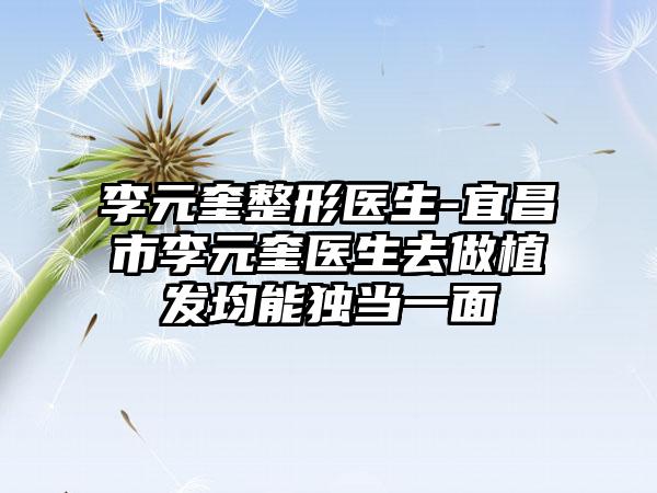 李元奎整形医生-宜昌市李元奎医生去做植发均能独当一面