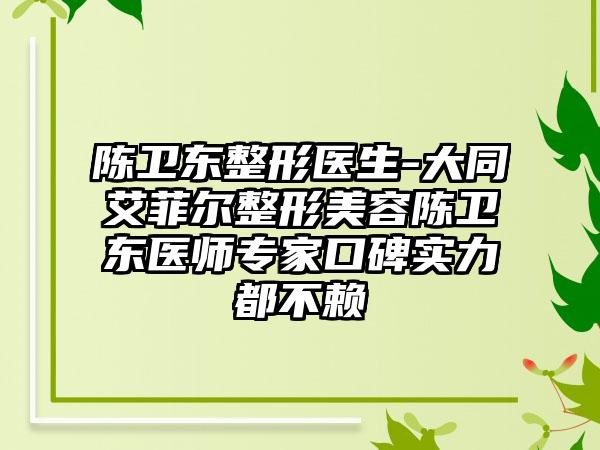 陈卫东整形医生-大同艾菲尔整形美容陈卫东医师专家口碑实力都不赖