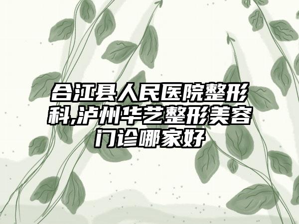 合江县人民医院整形科,泸州华艺整形美容门诊哪家好