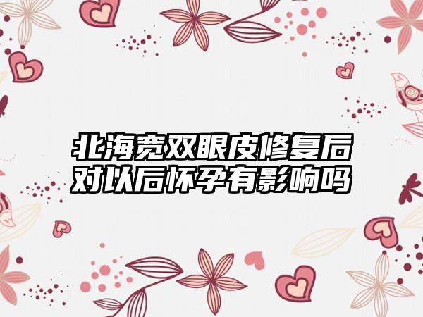 北海宽双眼皮修复后对以后怀孕有影响吗