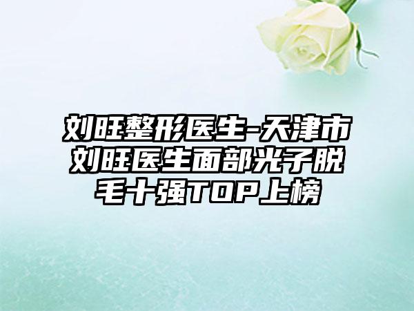 刘旺整形医生-天津市刘旺医生面部光子脱毛十强TOP上榜