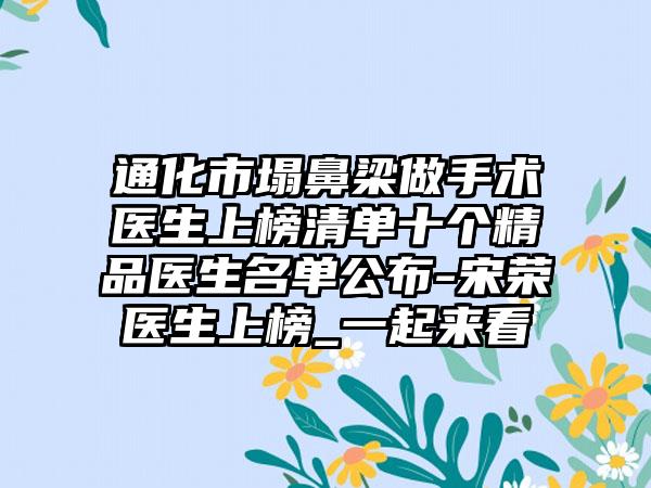 通化市塌鼻梁做手术医生上榜清单十个精品医生名单公布-宋荣医生上榜_一起来看