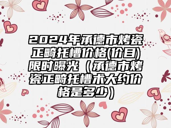 2024年承德市烤瓷正畸托槽价格(价目)限时曝光（承德市烤瓷正畸托槽术大约价格是多少）