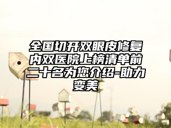 全国切开双眼皮修复内双医院上榜清单前二十名为您介绍-助力变美