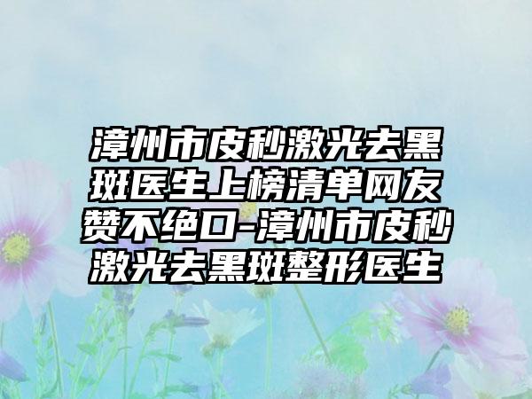 漳州市皮秒激光去黑斑医生上榜清单网友赞不绝口-漳州市皮秒激光去黑斑整形医生