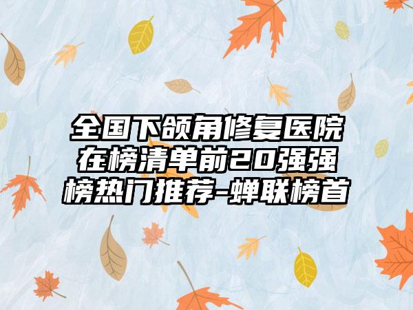 全国下颌角修复医院在榜清单前20强强榜热门推荐-蝉联榜首