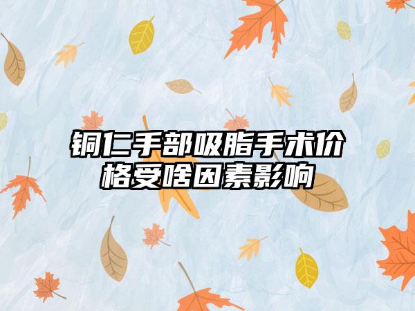 铜仁手部吸脂手术价格受啥因素影响