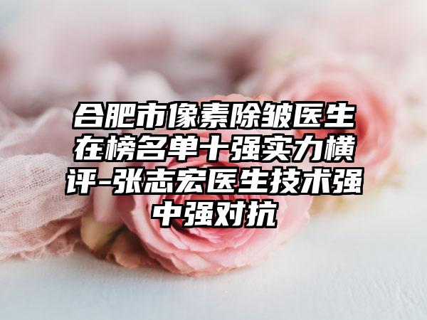 合肥市像素除皱医生在榜名单十强实力横评-张志宏医生技术强中强对抗