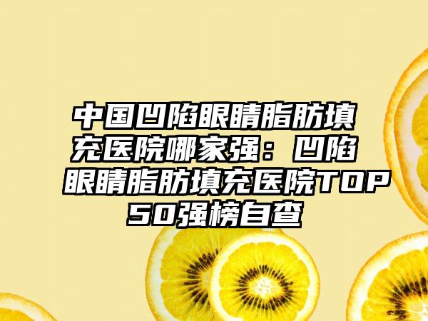 中国凹陷眼睛脂肪填充医院哪家强：凹陷眼睛脂肪填充医院TOP50强榜自查