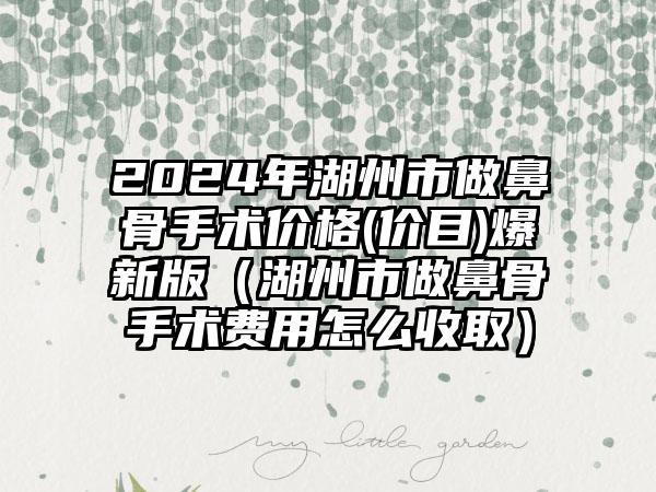 2024年湖州市做鼻骨手术价格(价目)爆新版（湖州市做鼻骨手术费用怎么收取）