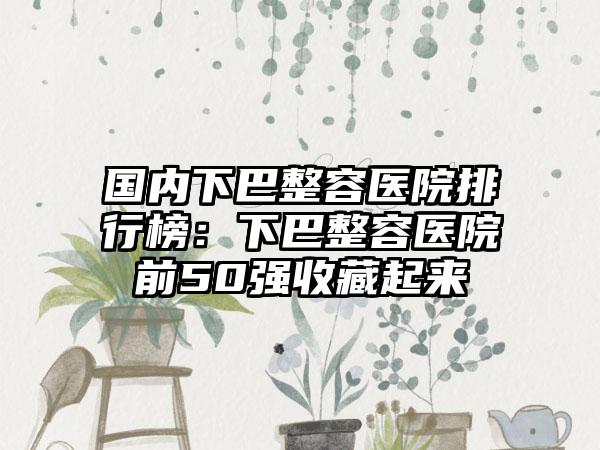 国内下巴整容医院排行榜：下巴整容医院前50强收藏起来