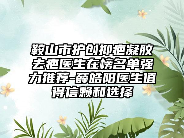 鞍山市护创抑疤凝胶去疤医生在榜名单强力推荐-薛皓阳医生值得信赖和选择