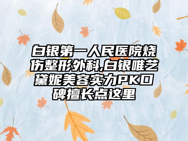 白银第一人民医院烧伤整形外科,白银唯艺黛妮美容实力PK口碑擅长点这里