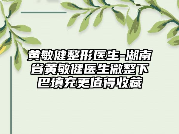 黄敏健整形医生-湖南省黄敏健医生微整下巴填充更值得收藏