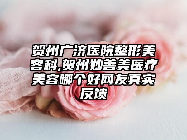 贺州广济医院整形美容科,贺州妙善美医疗美容哪个好网友真实反馈