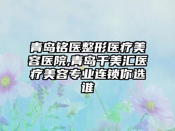 青岛铭医整形医疗美容医院,青岛千美汇医疗美容专业连锁你选谁