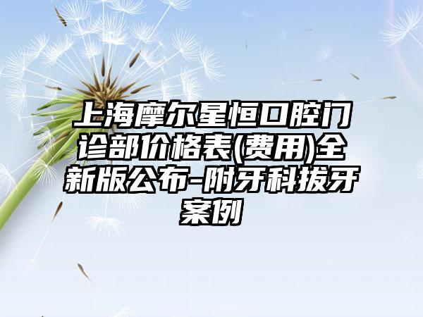 上海摩尔星恒口腔门诊部价格表(费用)全新版公布-附牙科拔牙案例