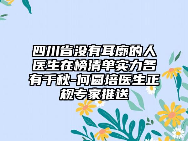 四川省没有耳廓的人医生在榜清单实力各有千秋-何圆培医生正规专家推送