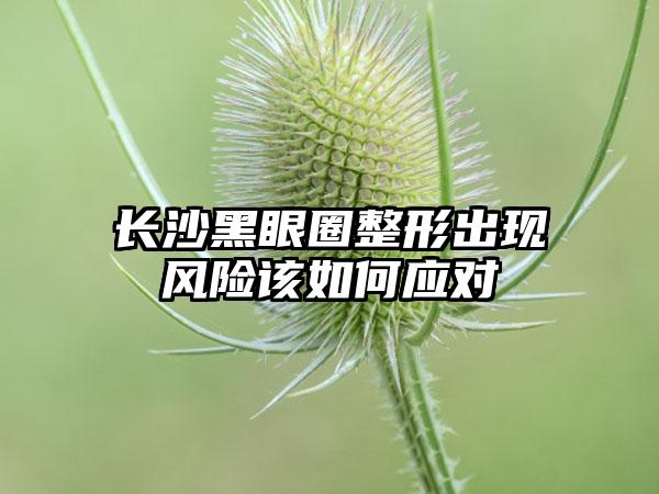 长沙黑眼圈整形出现风险该如何应对