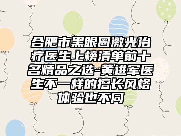 合肥市黑眼圈激光治疗医生上榜清单前十名精品之选-黄进军医生不一样的擅长风格体验也不同