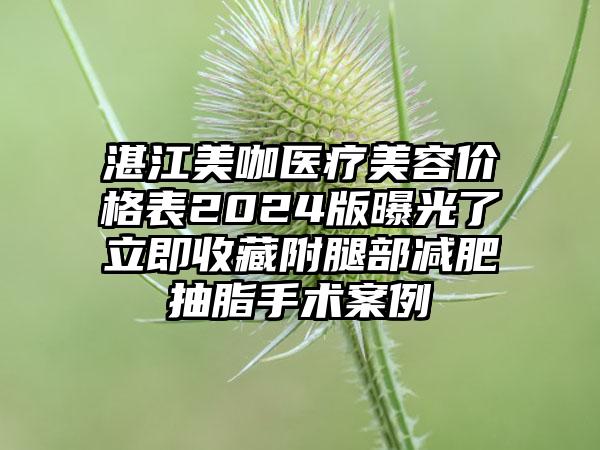 湛江美咖医疗美容价格表2024版曝光了立即收藏附腿部减肥抽脂手术案例